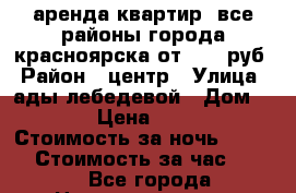 аренда квартир, все районы города красноярска от 1000 руб › Район ­ центр › Улица ­ ады лебедевой › Дом ­ 150 › Цена ­ 2 500 › Стоимость за ночь ­ 2 000 › Стоимость за час ­ 300 - Все города Недвижимость » Квартиры аренда посуточно   . Ненецкий АО,Амдерма пгт